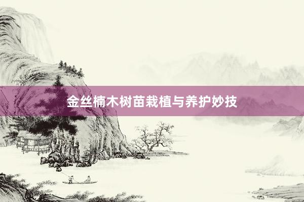 金丝楠木树苗栽植与养护妙技