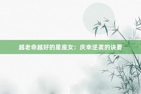 越老命越好的星座女：庆幸逆袭的诀要