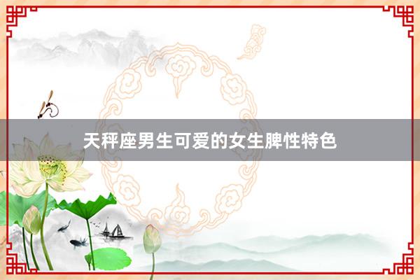 天秤座男生可爱的女生脾性特色