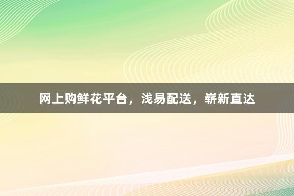 网上购鲜花平台，浅易配送，崭新直达